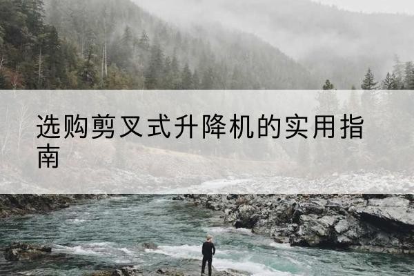 沁阳剪叉式升降机怎么选-选购剪叉式升降机的实用指南