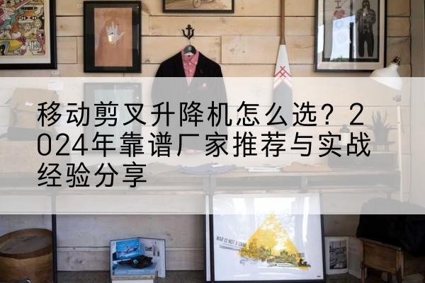 沁阳升降平台厂家推荐-移动剪叉升降机怎么选?2024年靠谱厂家推荐与实战经验分享