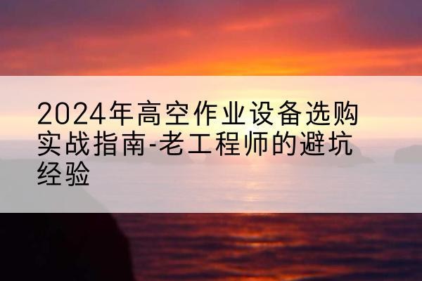 沁阳高空作业升降机厂家推荐-2024年高空作业设备选购实战指南-老工程师的避坑经验