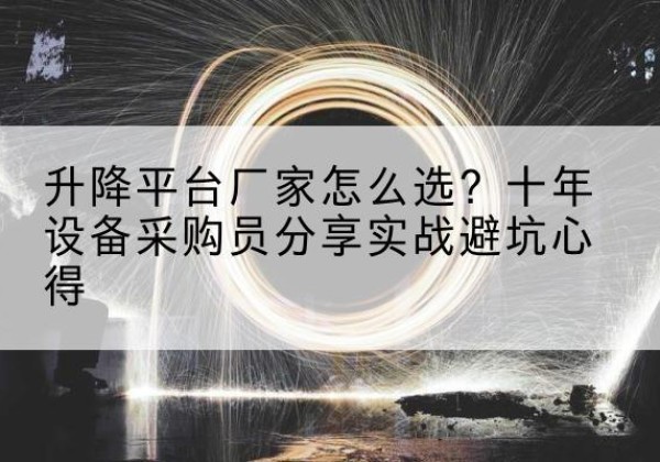 沁阳升降平台厂家-怎么选？十年设备采购员分享实战避坑心得