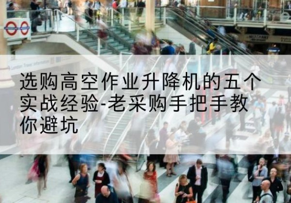 沁阳高空作业升降机厂家-选购高空作业升降机的五个实战经验-老采购手把手教你避坑