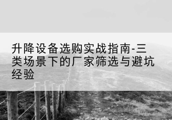 沁阳移动式升降机厂家推荐-升降设备选购实战指南-三类场景下的厂家筛选与避坑经验