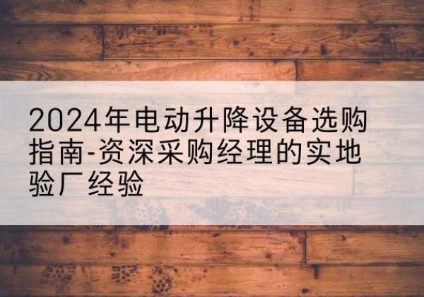 沁阳电动剪叉升降平台厂家-2024年电动升降设备选购指南-资深采购经理的实地验厂经验