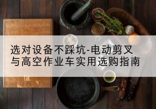 沁阳电动剪叉升降平台怎么选-选对设备不踩坑-电动剪叉与高空作业车实用选购指南