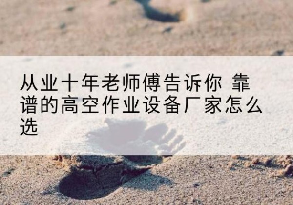 沁阳高空作业升降机厂家推荐-从业十年老师傅告诉你 靠谱的高空作业设备厂家怎么选
