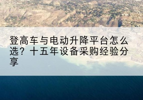 沁阳登高车厂家厂家-登高车与电动升降平台怎么选？十五年设备采购经验分享