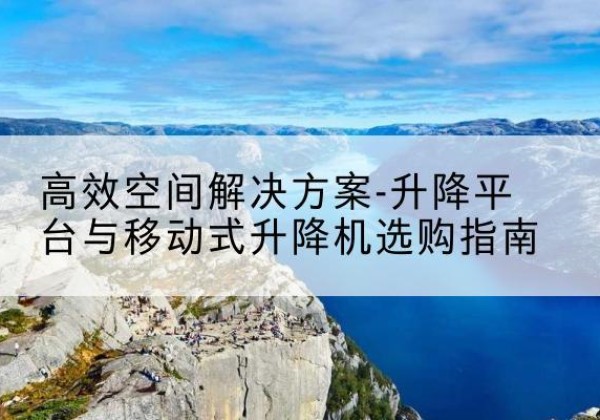 沁阳升降平台厂家-*空间解决方案-升降平台与移动式升降机选购指南