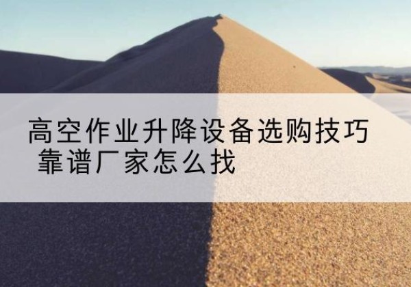 沁阳电动升降平台厂家推荐-高空作业升降设备选购技巧 靠谱厂家怎么找