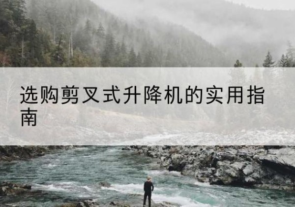 沁阳剪叉式升降机怎么选-选购剪叉式升降机的实用指南
