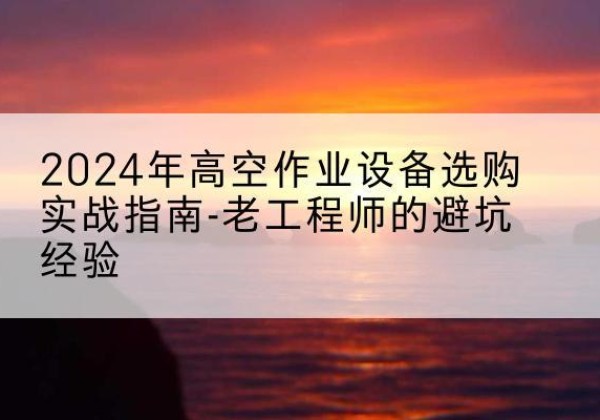 沁阳高空作业升降机厂家推荐-2024年高空作业设备选购实战指南-老工程师的避坑经验